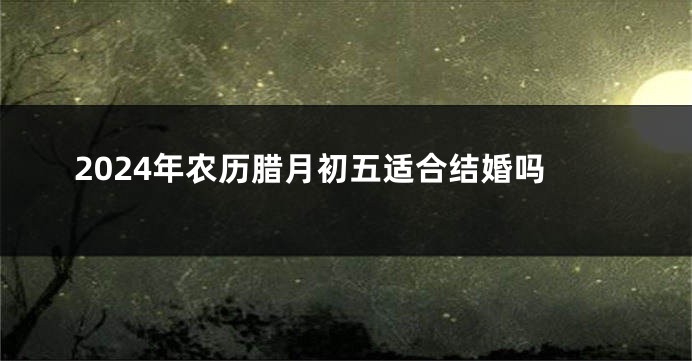 2024年农历腊月初五适合结婚吗