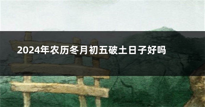 2024年农历冬月初五破土日子好吗