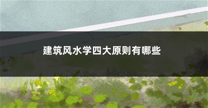 建筑风水学四大原则有哪些