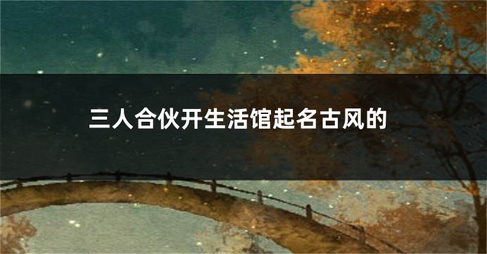 三人合伙开生活馆起名古风的