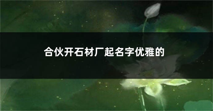 合伙开石材厂起名字优雅的