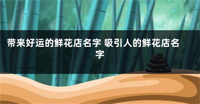 带来好运的鲜花店名字 吸引人的鲜花店名字