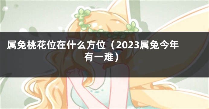 属兔桃花位在什么方位（2023属兔今年有一难）