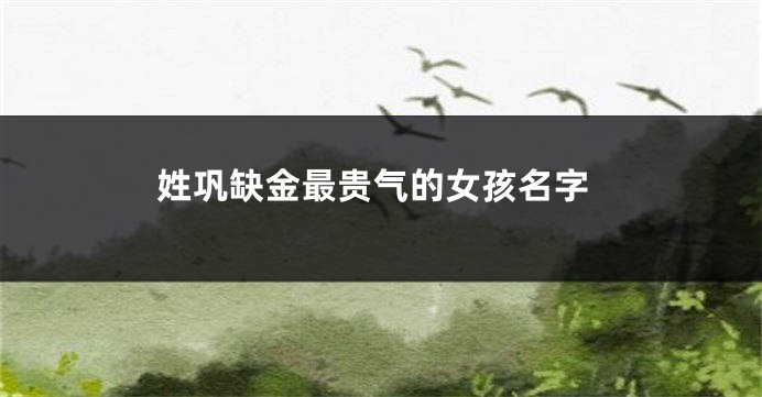 姓巩缺金最贵气的女孩名字