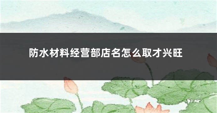 防水材料经营部店名怎么取才兴旺