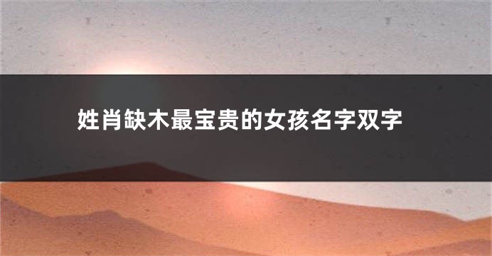 姓肖缺木最宝贵的女孩名字双字
