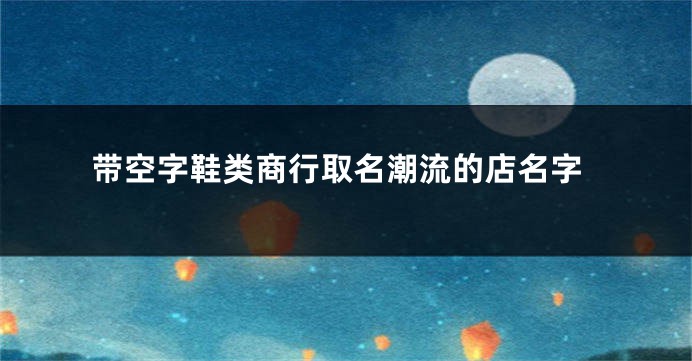 带空字鞋类商行取名潮流的店名字