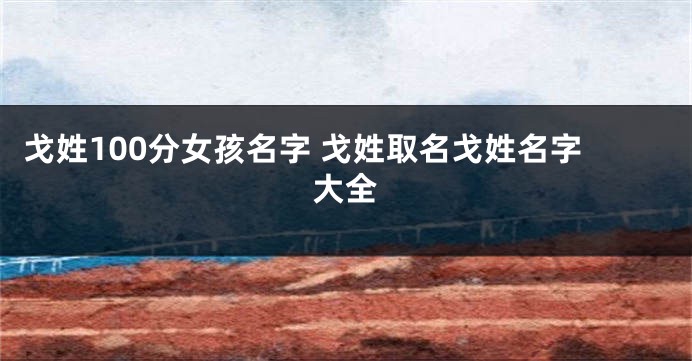 戈姓100分女孩名字 戈姓取名戈姓名字大全