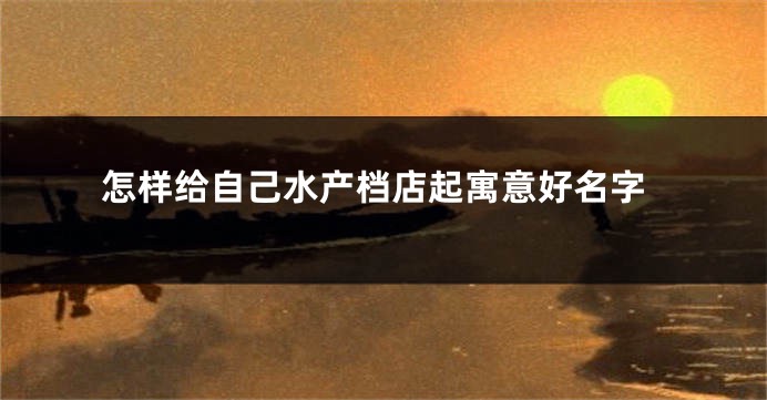 怎样给自己水产档店起寓意好名字