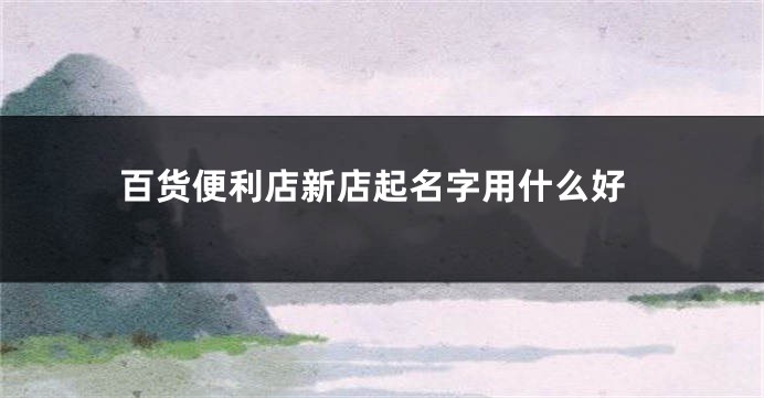 百货便利店新店起名字用什么好