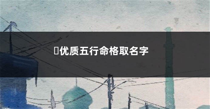 ​优质五行命格取名字