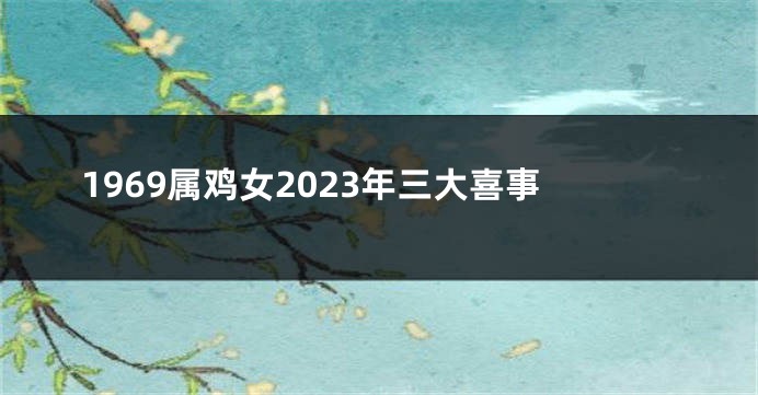 1969属鸡女2023年三大喜事