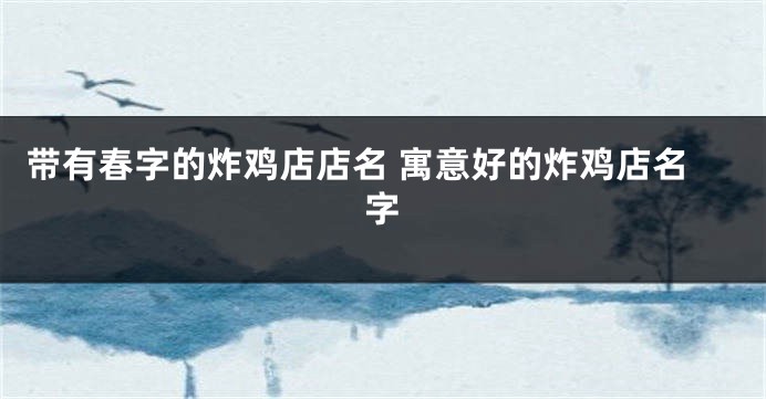 带有春字的炸鸡店店名 寓意好的炸鸡店名字