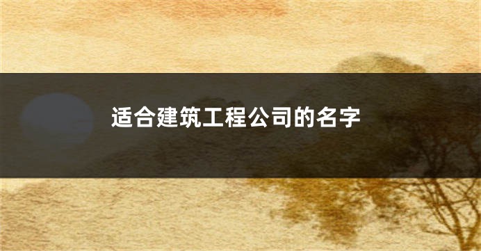 适合建筑工程公司的名字