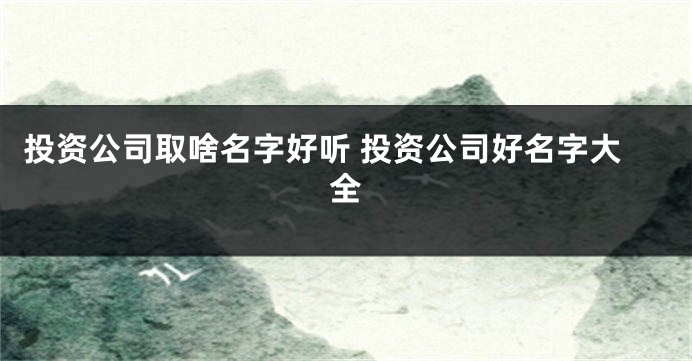 投资公司取啥名字好听 投资公司好名字大全
