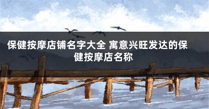 保健按摩店铺名字大全 寓意兴旺发达的保健按摩店名称
