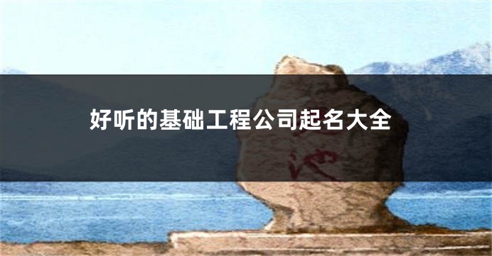 好听的基础工程公司起名大全