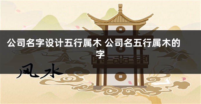 公司名字设计五行属木 公司名五行属木的字