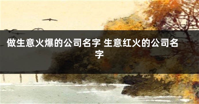 做生意火爆的公司名字 生意红火的公司名字