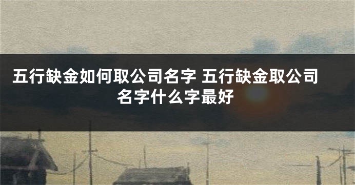 五行缺金如何取公司名字 五行缺金取公司名字什么字最好