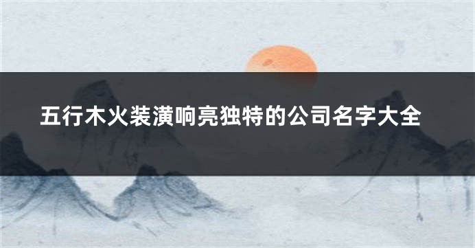 五行木火装潢响亮独特的公司名字大全