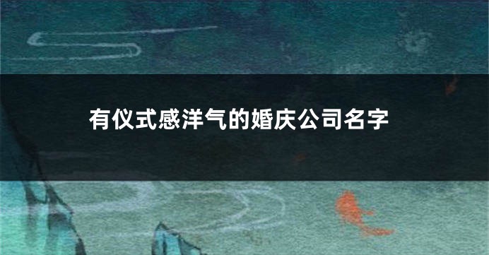 有仪式感洋气的婚庆公司名字