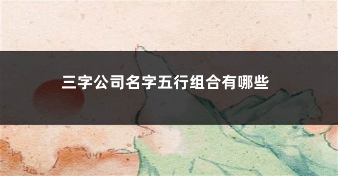 三字公司名字五行组合有哪些