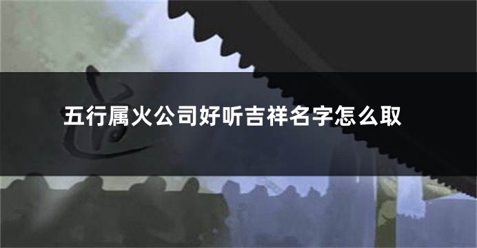 五行属火公司好听吉祥名字怎么取