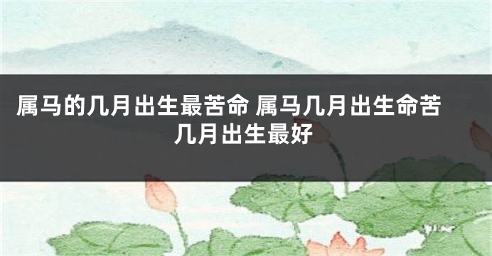 属马的几月出生最苦命 属马几月出生命苦几月出生最好