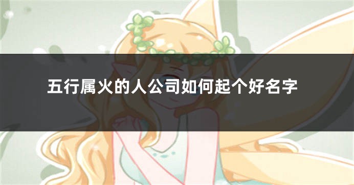 五行属火的人公司如何起个好名字