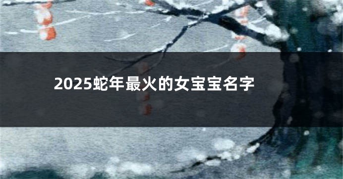 2025蛇年最火的女宝宝名字