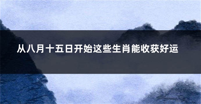 从八月十五日开始这些生肖能收获好运