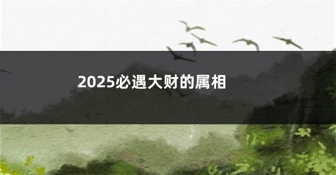 2025必遇大财的属相