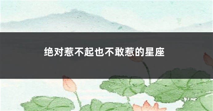 绝对惹不起也不敢惹的星座