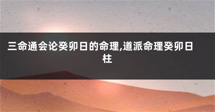 三命通会论癸卯日的命理,道派命理癸卯日柱