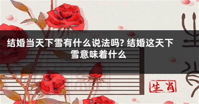 结婚当天下雪有什么说法吗? 结婚这天下雪意味着什么