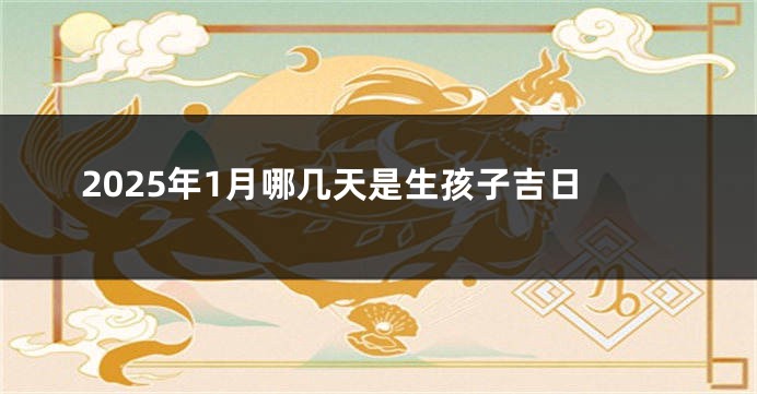 2025年1月哪几天是生孩子吉日