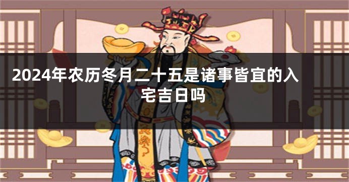 2024年农历冬月二十五是诸事皆宜的入宅吉日吗