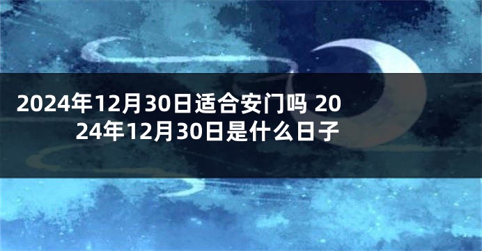 2024年12月30日适合安门吗 2024年12月30日是什么日子
