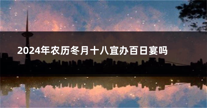 2024年农历冬月十八宜办百日宴吗