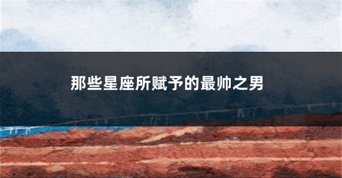 那些星座所赋予的最帅之男