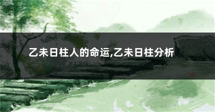 乙未日柱人的命运,乙未日柱分析