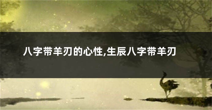 八字带羊刃的心性,生辰八字带羊刃