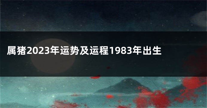 属猪2023年运势及运程1983年出生