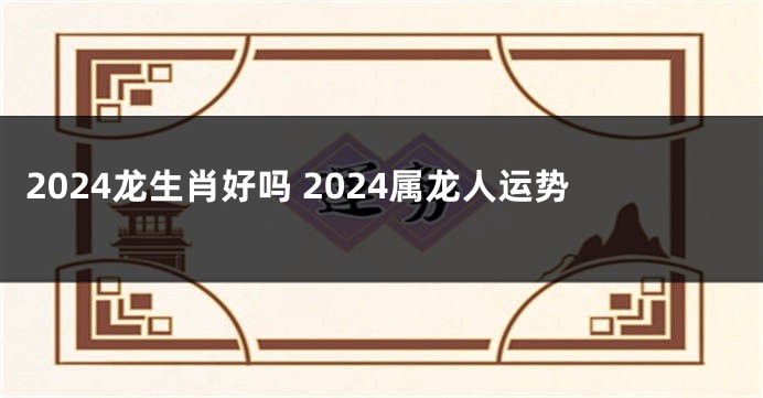 2024龙生肖好吗 2024属龙人运势