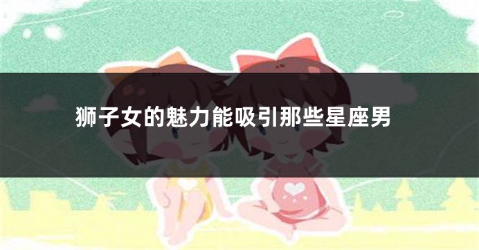 狮子女的魅力能吸引那些星座男