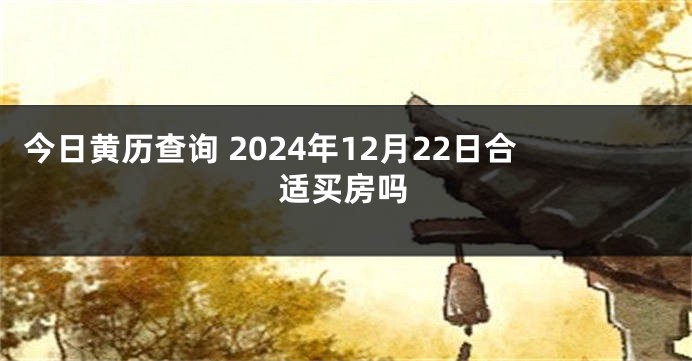 今日黄历查询 2024年12月22日合适买房吗