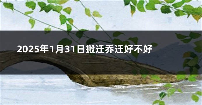 2025年1月31日搬迁乔迁好不好