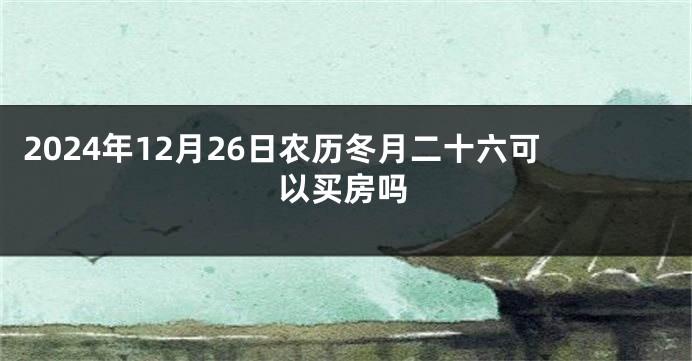 2024年12月26日农历冬月二十六可以买房吗