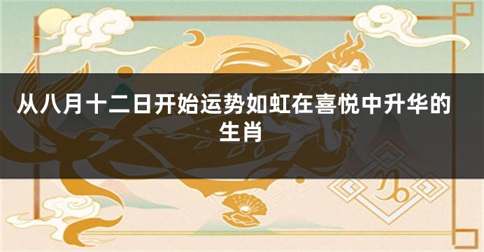 从八月十二日开始运势如虹在喜悦中升华的生肖